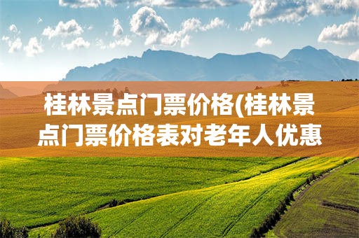 桂林景点门票价格(桂林景点门票价格表对老年人优惠吗)