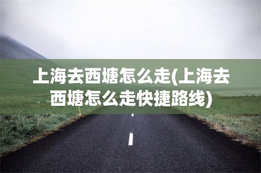 上海去西塘怎么走(上海去西塘怎么走快捷路线)