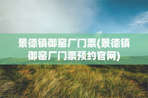 景德镇御窑厂门票(景德镇御窑厂门票预约官网)