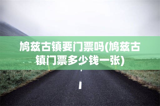 鸠兹古镇要门票吗(鸠兹古镇门票多少钱一张)