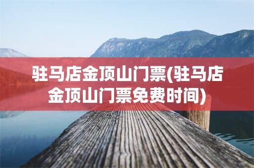 驻马店金顶山门票(驻马店金顶山门票免费时间)
