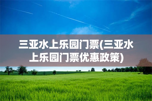 三亚水上乐园门票(三亚水上乐园门票优惠政策)