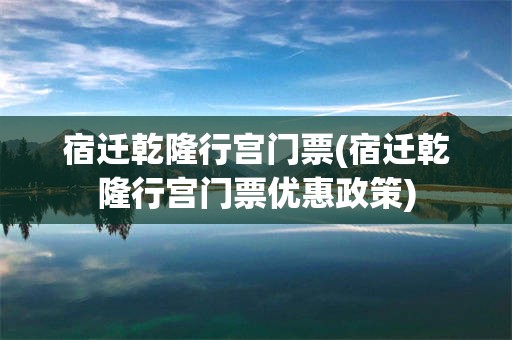 宿迁乾隆行宫门票(宿迁乾隆行宫门票优惠政策)
