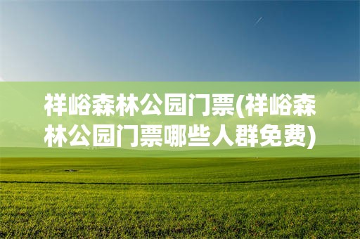 祥峪森林公园门票(祥峪森林公园门票哪些人群免费)
