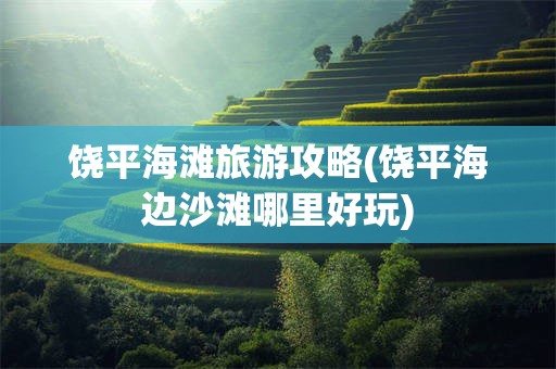 饶平海滩旅游攻略(饶平海边沙滩哪里好玩)