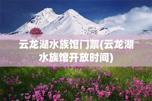 云龙湖水族馆门票(云龙湖水族馆开放时间)
