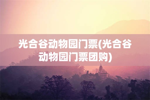 光合谷动物园门票(光合谷动物园门票团购)