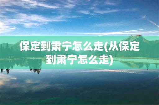 保定到肃宁怎么走(从保定到肃宁怎么走)