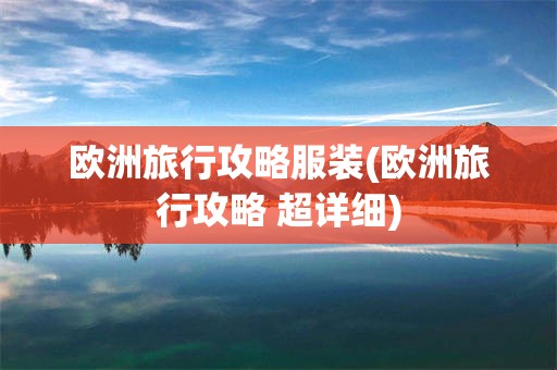 欧洲旅行攻略服装(欧洲旅行攻略 超详细)