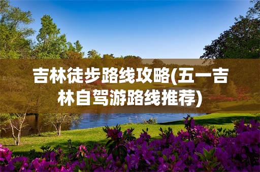 吉林徒步路线攻略(五一吉林自驾游路线推荐)