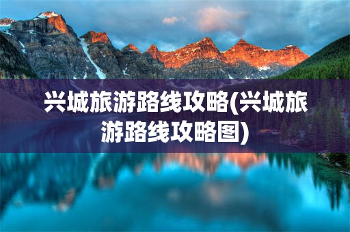 兴城旅游路线攻略(兴城旅游路线攻略图)