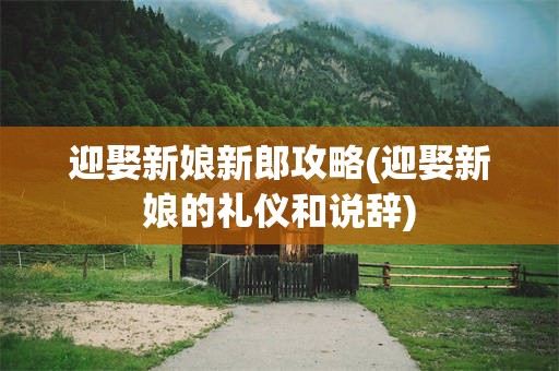 迎娶新娘新郎攻略(迎娶新娘的礼仪和说辞)