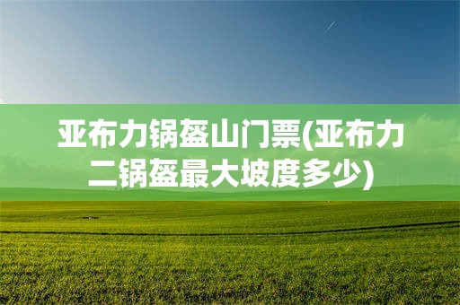 亚布力锅盔山门票(亚布力二锅盔最大坡度多少)