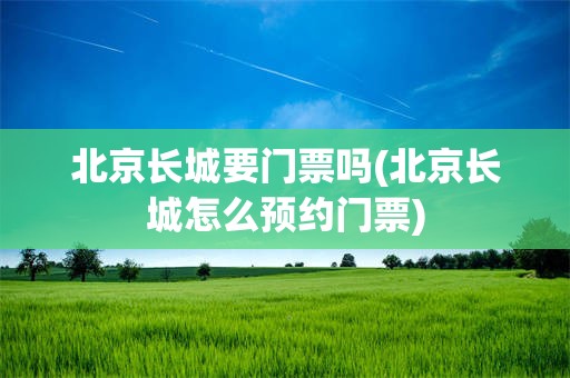 北京长城要门票吗(北京长城怎么预约门票)