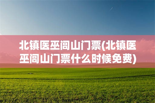 北镇医巫闾山门票(北镇医巫闾山门票什么时候免费)