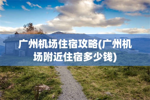 广州机场住宿攻略(广州机场附近住宿多少钱)