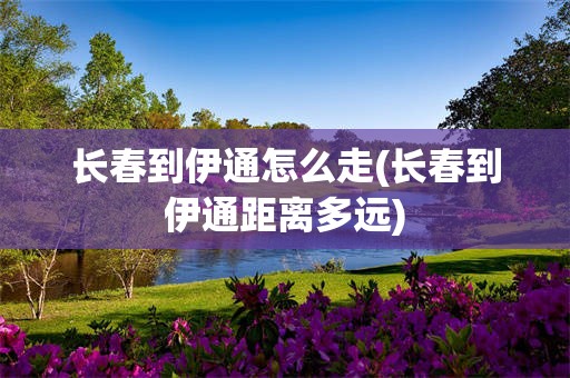 长春到伊通怎么走(长春到伊通距离多远)