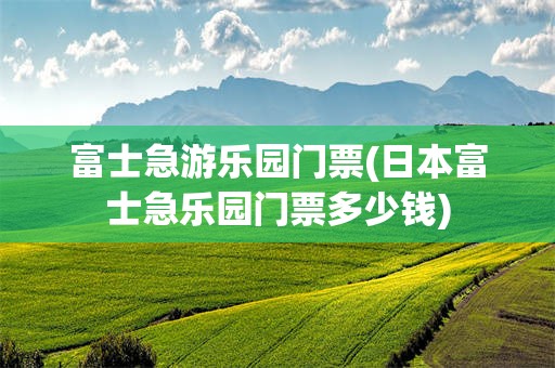 富士急游乐园门票(日本富士急乐园门票多少钱)