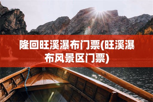 隆回旺溪瀑布门票(旺溪瀑布风景区门票)