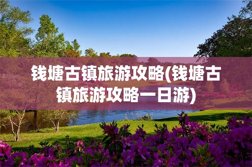 钱塘古镇旅游攻略(钱塘古镇旅游攻略一日游)