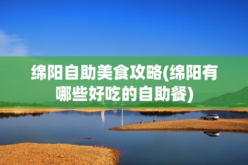 绵阳自助美食攻略(绵阳有哪些好吃的自助餐)