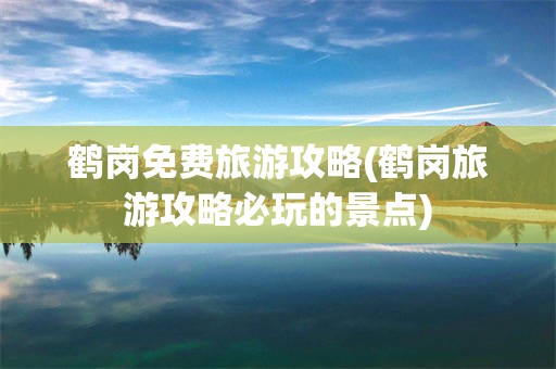 鹤岗免费旅游攻略(鹤岗旅游攻略必玩的景点)