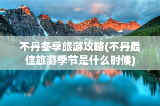 不丹冬季旅游攻略(不丹最佳旅游季节是什么时候)