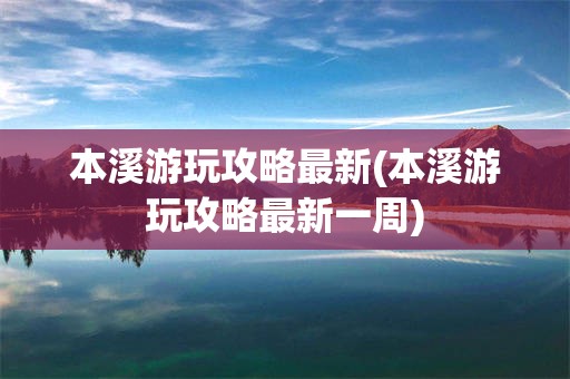 本溪游玩攻略最新(本溪游玩攻略最新一周)