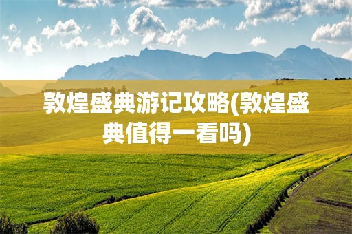 敦煌盛典游记攻略(敦煌盛典值得一看吗)