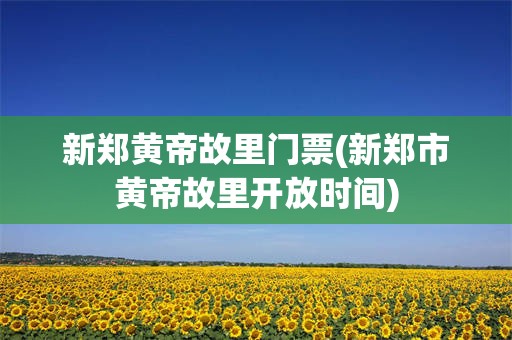 新郑黄帝故里门票(新郑市黄帝故里开放时间)