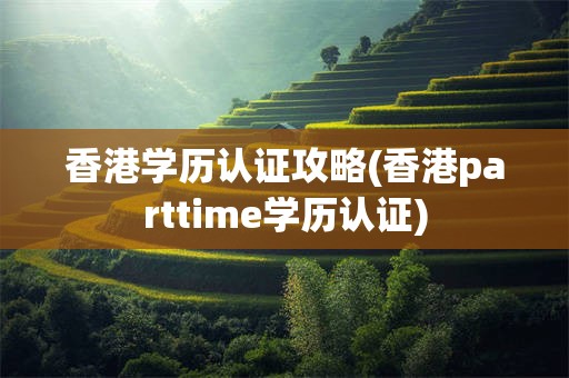 香港学历认证攻略(香港parttime学历认证)