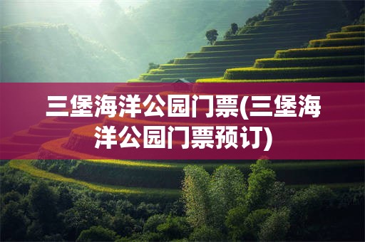 三堡海洋公园门票(三堡海洋公园门票预订)
