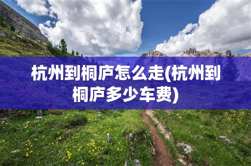 杭州到桐庐怎么走(杭州到桐庐多少车费)