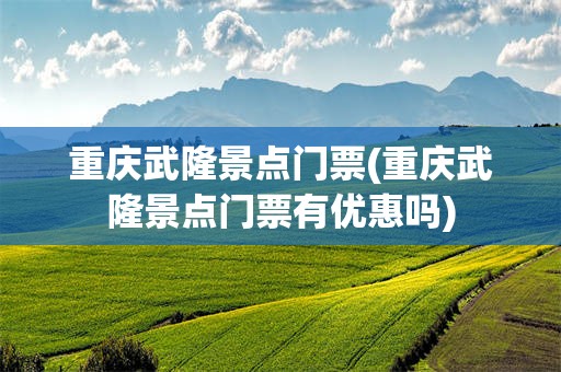重庆武隆景点门票(重庆武隆景点门票有优惠吗)