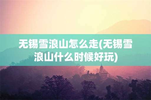无锡雪浪山怎么走(无锡雪浪山什么时候好玩)