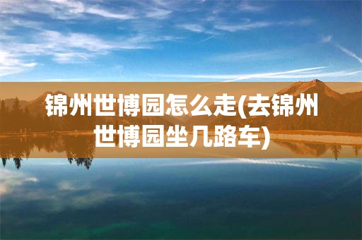 锦州世博园怎么走(去锦州世博园坐几路车)