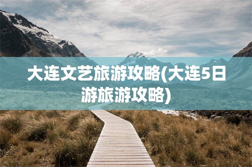 大连文艺旅游攻略(大连5日游旅游攻略)