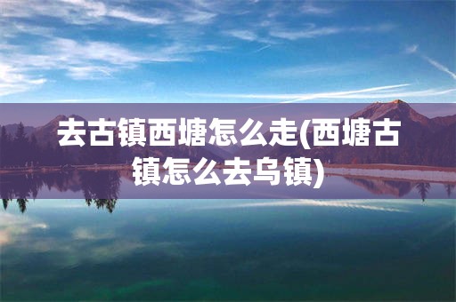 去古镇西塘怎么走(西塘古镇怎么去乌镇)