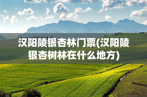 汉阳陵银杏林门票(汉阳陵银杏树林在什么地方)