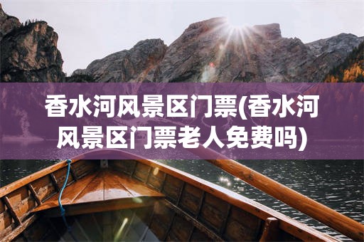 香水河风景区门票(香水河风景区门票老人免费吗)