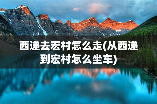 西递去宏村怎么走(从西递到宏村怎么坐车)