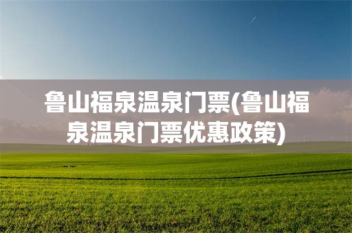 鲁山福泉温泉门票(鲁山福泉温泉门票优惠政策)