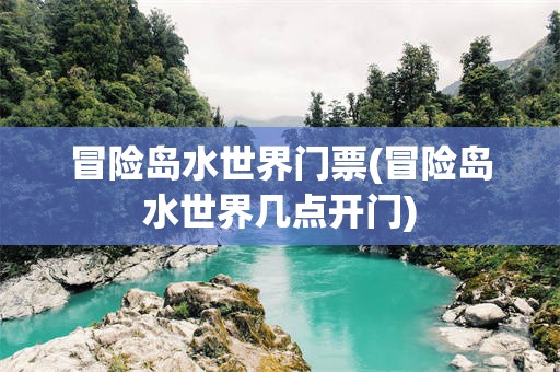 冒险岛水世界门票(冒险岛水世界几点开门)