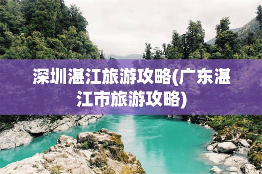 深圳湛江旅游攻略(广东湛江市旅游攻略)