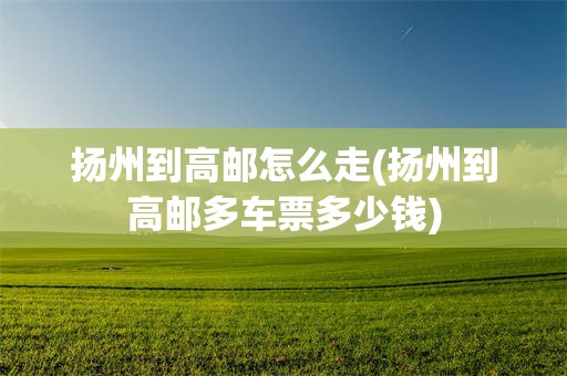 扬州到高邮怎么走(扬州到高邮多车票多少钱)