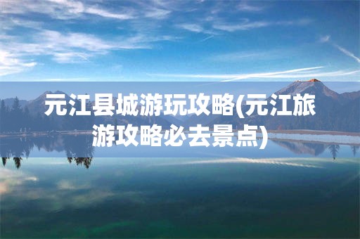 元江县城游玩攻略(元江旅游攻略必去景点)