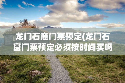 龙门石窟门票预定(龙门石窟门票预定必须按时间买吗)