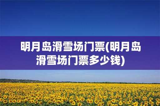 明月岛滑雪场门票(明月岛滑雪场门票多少钱)