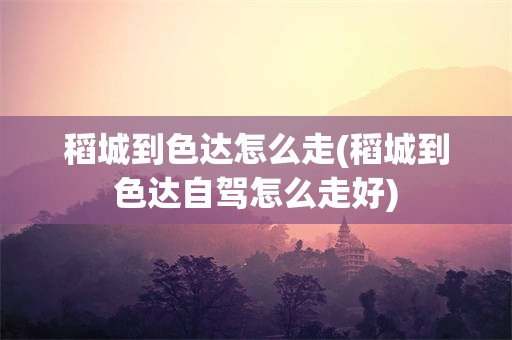 稻城到色达怎么走(稻城到色达自驾怎么走好)