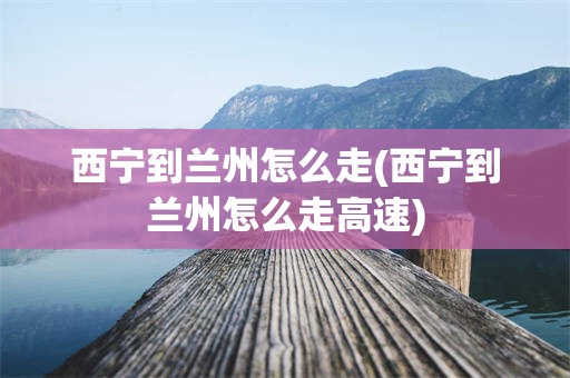 西宁到兰州怎么走(西宁到兰州怎么走高速)